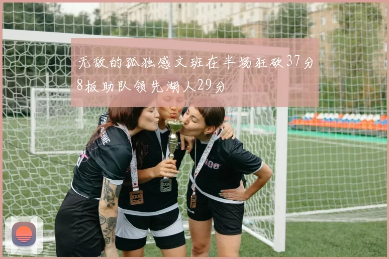 无敌的孤独感文班在半场狂砍37分8板助队领先湖人29分