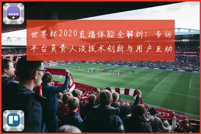 世界杯2020直播体验全解析:专访平台负责人谈技术创新与用户互动
