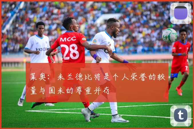 莱奥:米兰德比将是个人荣誉的较量与国米的尊重并存