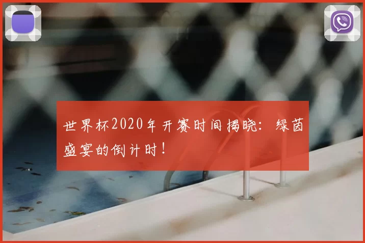 世界杯2020年开赛时间揭晓：绿茵盛宴的倒计时！