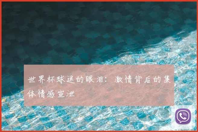世界杯球迷的眼泪:激情背后的集体情感宣泄