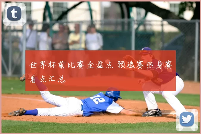 世界杯前比赛全盘点 预选赛热身赛看点汇总