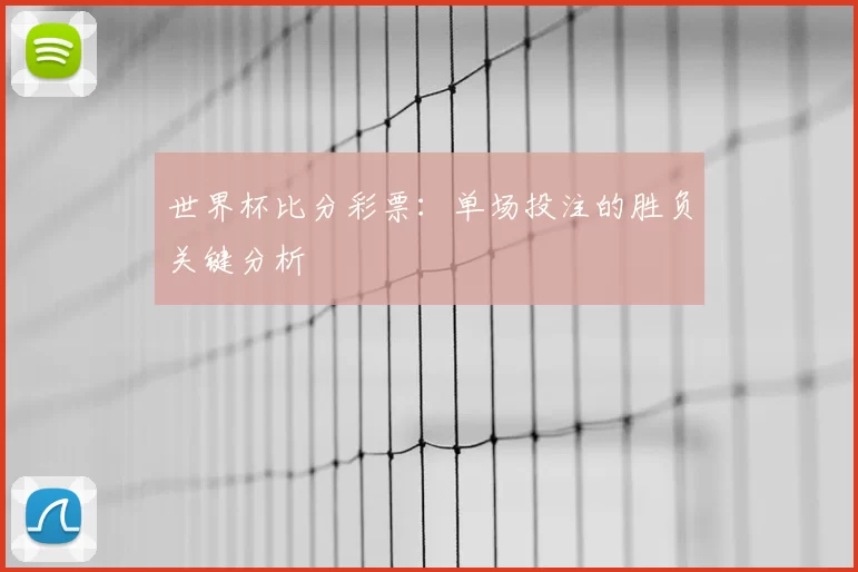 世界杯比分彩票:单场投注的胜负关键分析