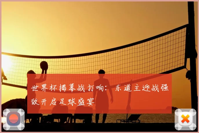 世界杯揭幕战打响:东道主迎战强敌开启足球盛宴