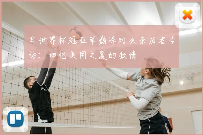 年世界杯冠亚军巅峰对决亲历者专访:回忆美国之夏的激情