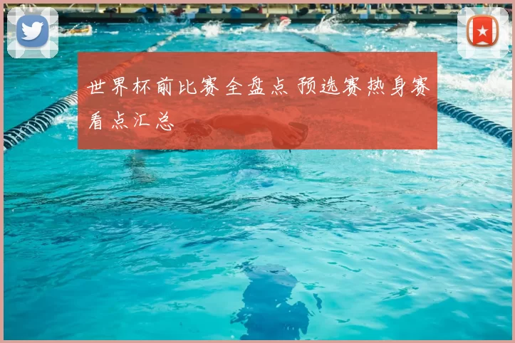 世界杯前比赛全盘点 预选赛热身赛看点汇总