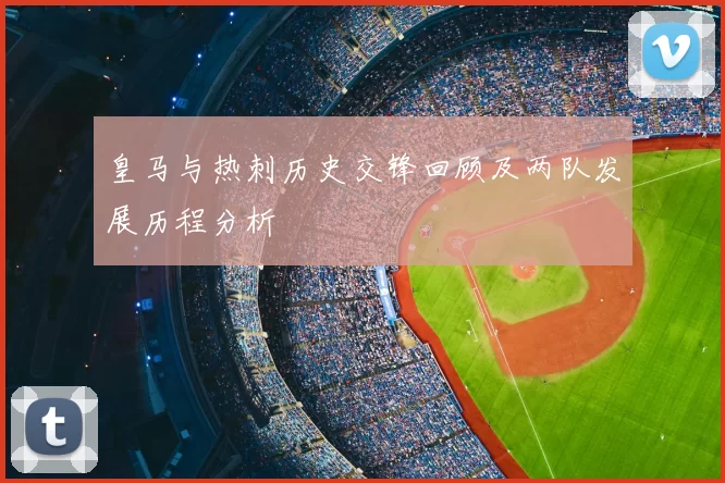 皇马与热刺历史交锋回顾及两队发展历程分析