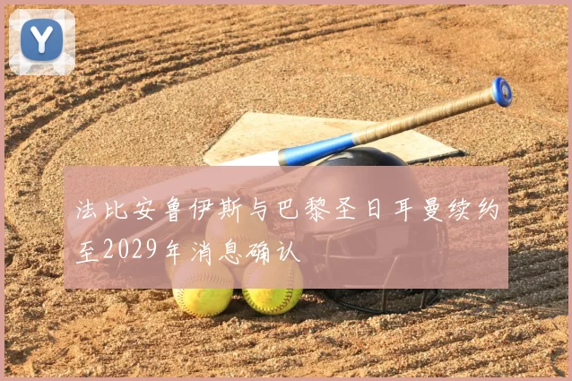 法比安鲁伊斯与巴黎圣日耳曼续约至2029年消息确认