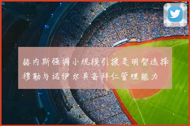 赫内斯强调小规模引援是明智选择穆勒与诺伊尔具备拜仁管理能力