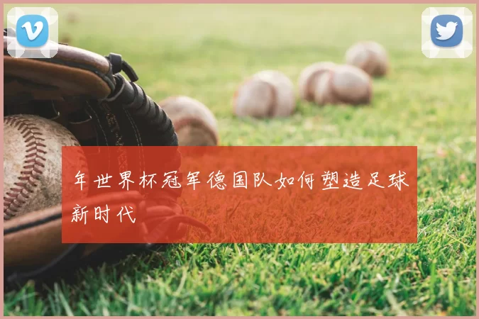 年世界杯冠军德国队如何塑造足球新时代