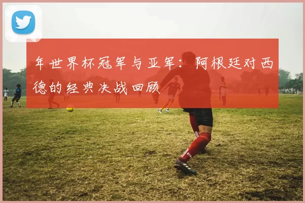 年世界杯冠军与亚军:阿根廷对西德的经典决战回顾