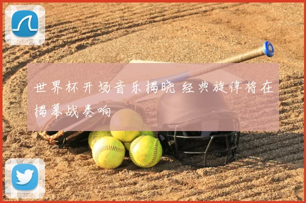 世界杯开场音乐揭晓 经典旋律将在揭幕战奏响