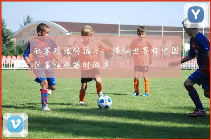 独家对话转播方:揭秘世界杯中国区最佳观赛时间表