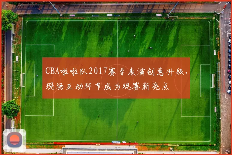 CBA啦啦队2017赛季表演创意升级,现场互动环节成为观赛新亮点