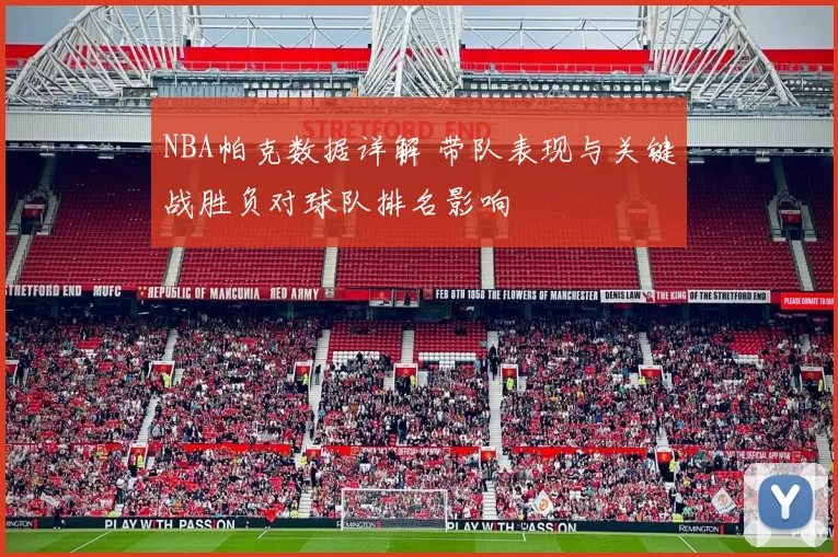 NBA帕克数据详解 带队表现与关键战胜负对球队排名影响