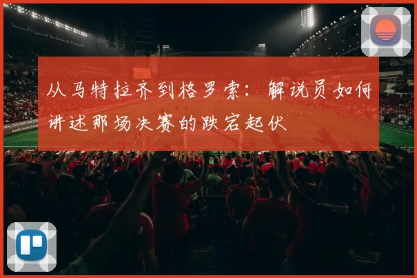 从马特拉齐到格罗索：解说员如何讲述那场决赛的跌宕起伏