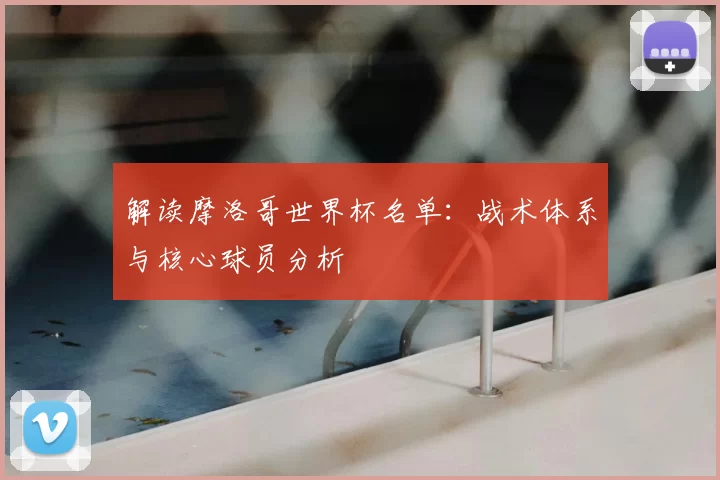 解读摩洛哥世界杯名单:战术体系与核心球员分析