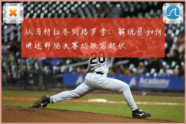 从马特拉齐到格罗索：解说员如何讲述那场决赛的跌宕起伏
