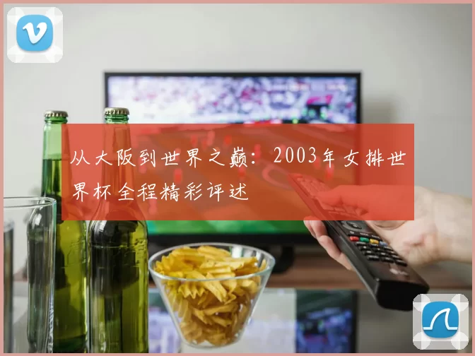 从大阪到世界之巅：2003年女排世界杯全程精彩评述