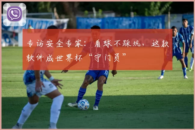 专访安全专家：看球不踩坑，这款软件成世界杯“守门员”