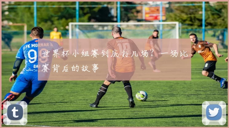 世界杯小组赛到底打几场？一场比赛背后的故事