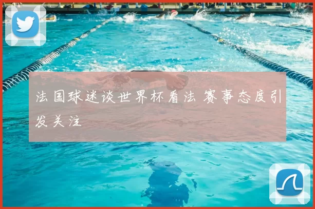 法国球迷谈世界杯看法 赛事态度引发关注
