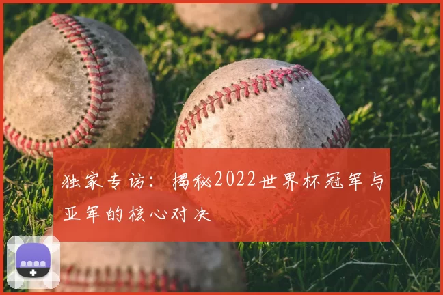 独家专访：揭秘2022世界杯冠军与亚军的核心对决