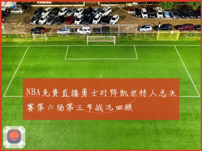 NBA免费直播勇士对阵凯尔特人总决赛第六场第三节战况回顾