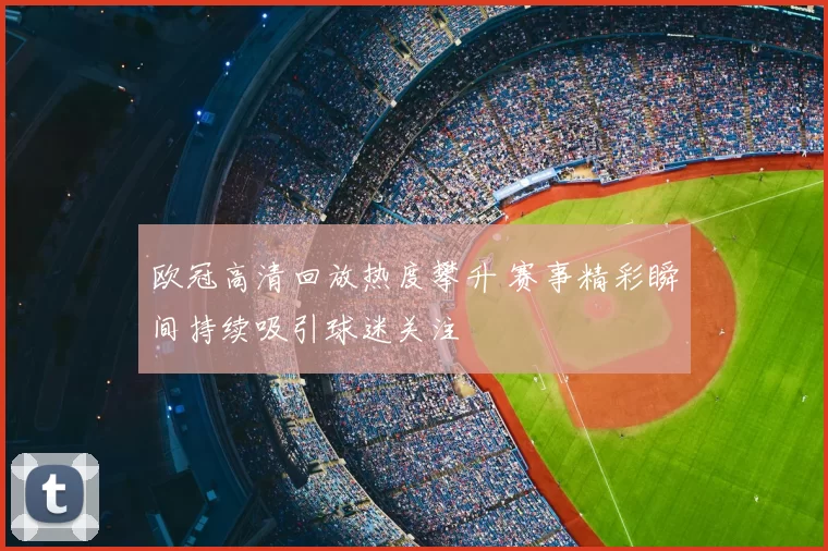 欧冠高清回放热度攀升 赛事精彩瞬间持续吸引球迷关注