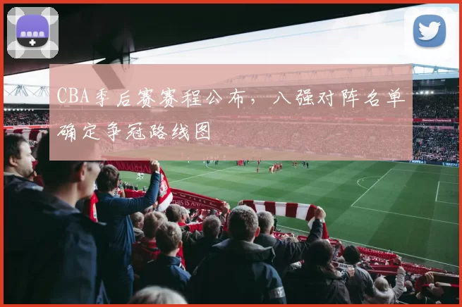 CBA季后赛赛程公布,八强对阵名单确定争冠路线图