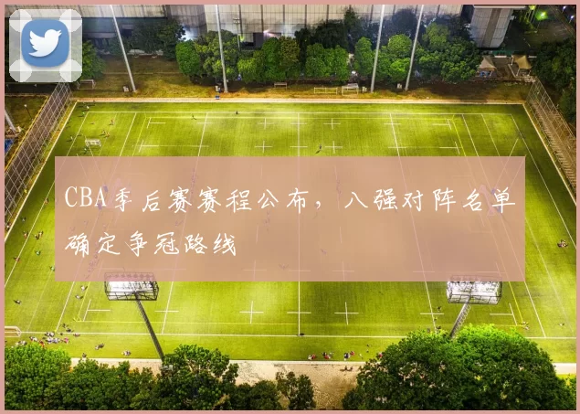 CBA季后赛赛程公布,八强对阵名单确定争冠路线