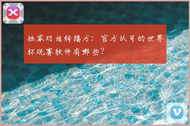 独家对话转播方:官方认可的世界杯观赛软件有哪些?