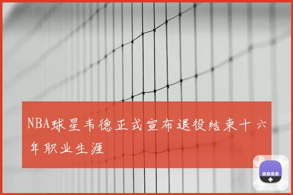 NBA球星韦德正式宣布退役结束十六年职业生涯