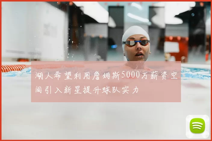 湖人希望利用詹姆斯5000万薪资空间引入新星提升球队实力