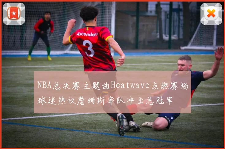 NBA总决赛主题曲Heatwave点燃赛场球迷热议詹姆斯率队冲击总冠军