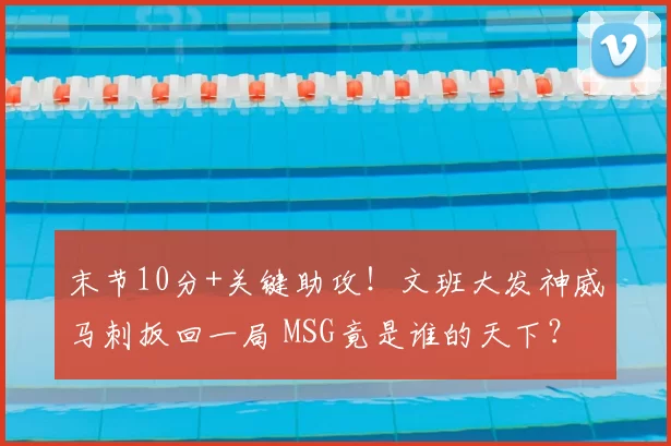 末节10分+关键助攻!文班大发神威马刺扳回一局 MSG竟是谁的天下?