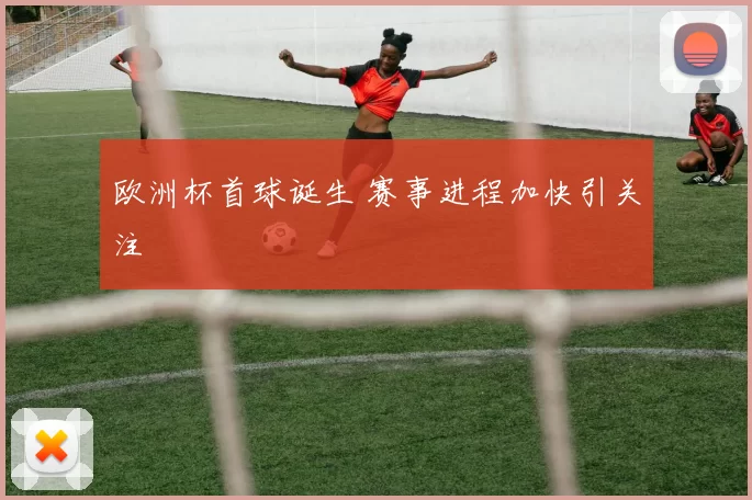欧洲杯首球诞生 赛事进程加快引关注