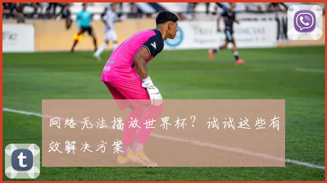 网络无法播放世界杯?试试这些有效解决方案