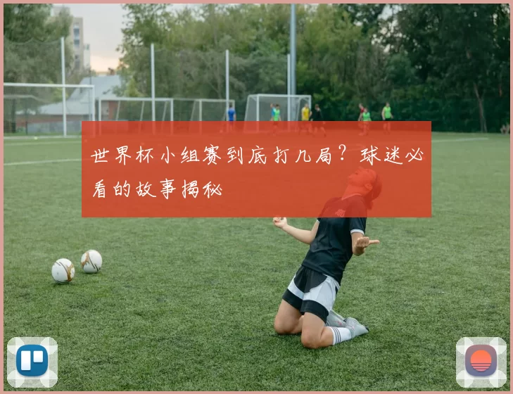 世界杯小组赛到底打几局?球迷必看的故事揭秘