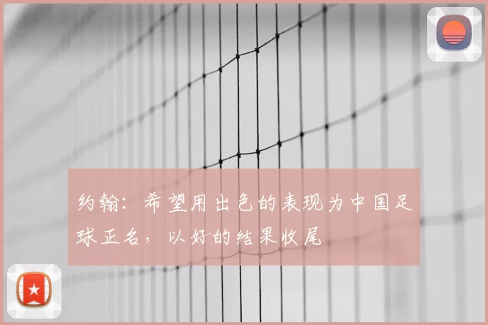 约翰:希望用出色的表现为中国足球正名,以好的结果收尾